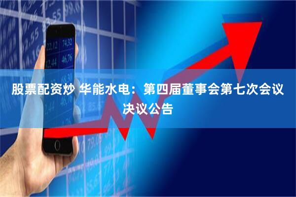 股票配资炒 华能水电：第四届董事会第七次会议决议公告