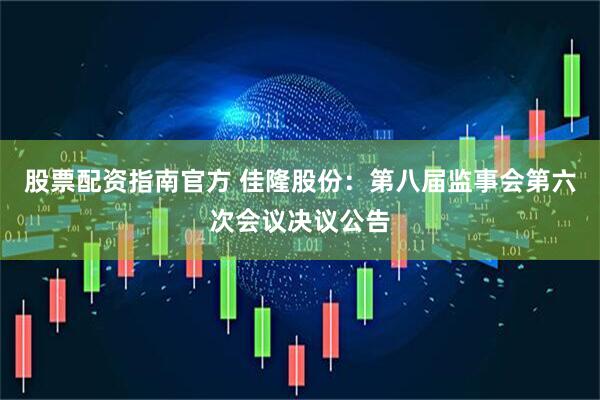股票配资指南官方 佳隆股份：第八届监事会第六次会议决议公告
