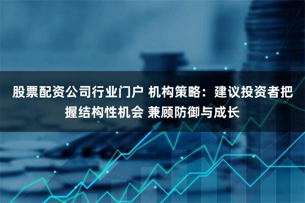 股票配资公司行业门户 机构策略：建议投资者把握结构性机会 兼顾防御与成长