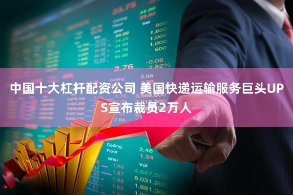 中国十大杠杆配资公司 美国快递运输服务巨头UPS宣布裁员2万人