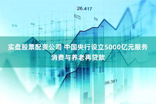 实盘股票配资公司 中国央行设立5000亿元服务消费与养老再贷款