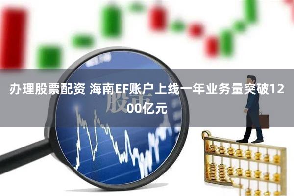 办理股票配资 海南EF账户上线一年业务量突破1200亿元
