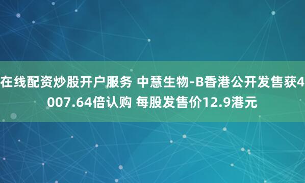 在线配资炒股开户服务 中慧生物-B香港公开发售获4007.64倍认购 每股发售价12.9港元
