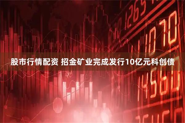股市行情配资 招金矿业完成发行10亿元科创债