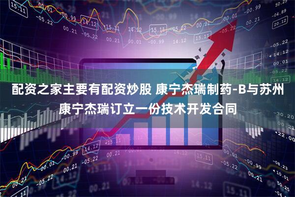 配资之家主要有配资炒股 康宁杰瑞制药-B与苏州康宁杰瑞订立一份技术开发合同