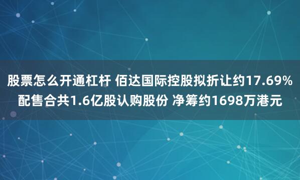 股票怎么开通杠杆 佰达国际控股拟折让约17.69%配售合共1.6亿股认购股份 净筹约1698万港元