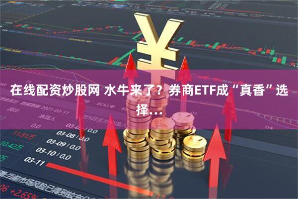 在线配资炒股网 水牛来了？券商ETF成“真香”选择…
