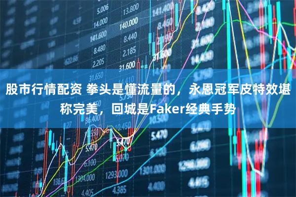 股市行情配资 拳头是懂流量的，永恩冠军皮特效堪称完美，回城是Faker经典手势