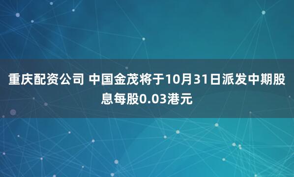 重庆配资公司 中国金茂将于10月31日派发中期股息每股0.03港元