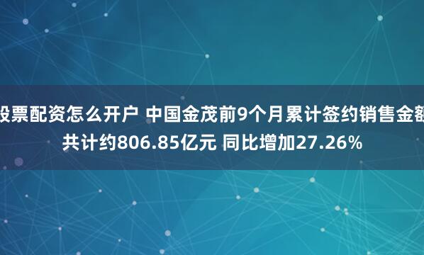 股票配资怎么开户 中国金茂前9个月累计签约销售金额共计约806.85亿元 同比增加27.26%