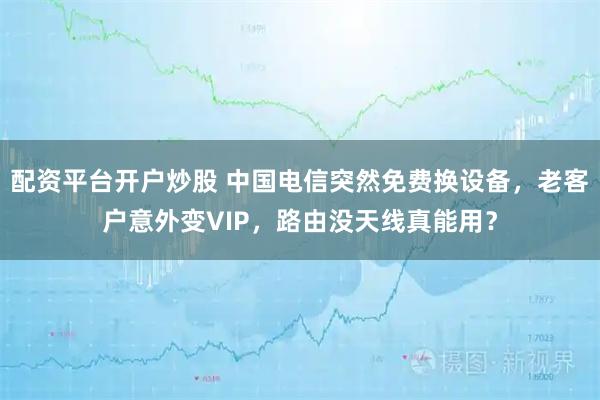 配资平台开户炒股 中国电信突然免费换设备，老客户意外变VIP，路由没天线真能用？