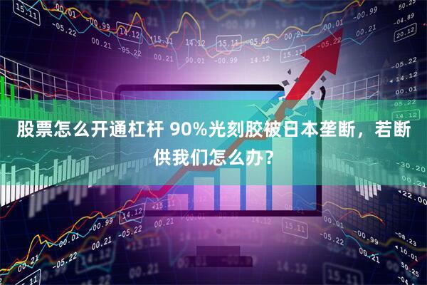 股票怎么开通杠杆 90%光刻胶被日本垄断，若断供我们怎么办？