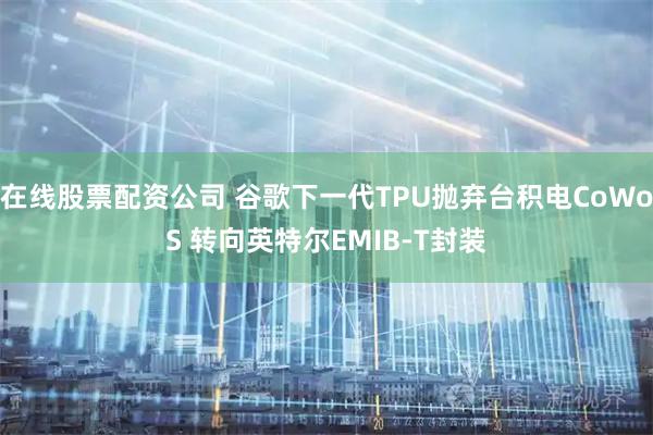 在线股票配资公司 谷歌下一代TPU抛弃台积电CoWoS 转向英特尔EMIB-T封装