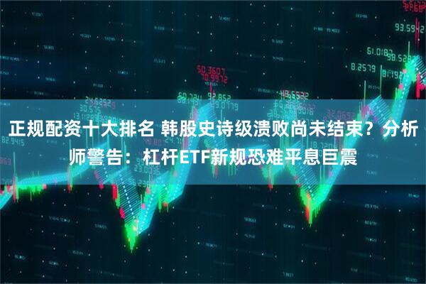 正规配资十大排名 韩股史诗级溃败尚未结束？分析师警告：杠杆ETF新规恐难平息巨震